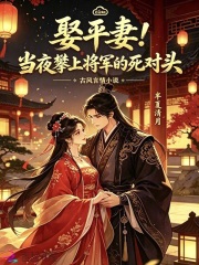 娶平妻！当夜攀上将军的死对头